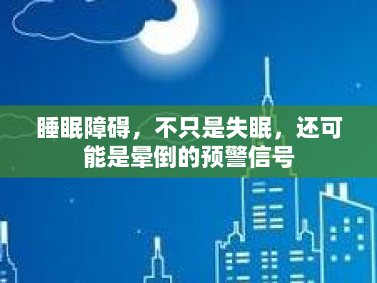 睡眠障碍,不只是失眠,还可能是晕倒的预警信号 睡眠障碍,不只是失眠,还可能是晕倒的预警信号