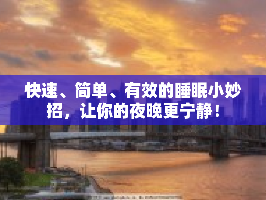 快速、简单、有效的睡眠小妙招,让你的夜晚更宁静!