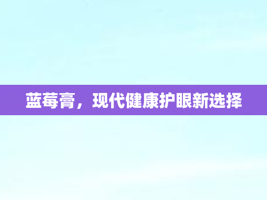 蓝莓膏,现代健康护眼新选择