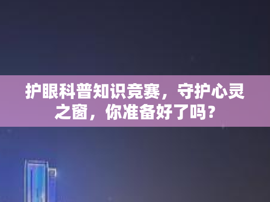 护眼科普知识竞赛,守护心灵之窗,你准备好了吗?