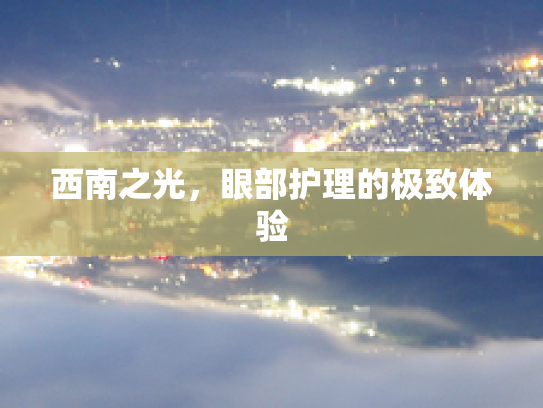 西南之光,眼部护理的极致体验
