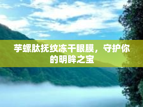 芋螺肽抚纹冻干眼膜,守护你的明眸之宝 芋螺肽抚纹冻干眼膜,守护你的明眸之宝