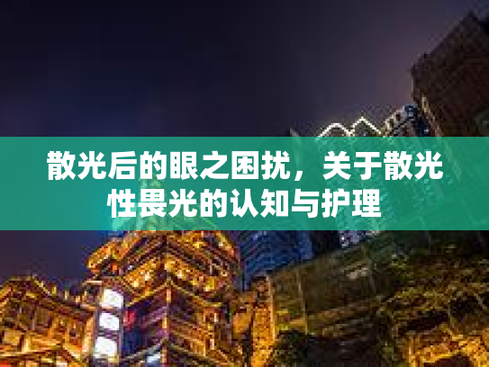 散光后的眼之困扰,关于散光性畏光的认知与护理 散光后的眼之困扰,关于散光性畏光的认知与护理