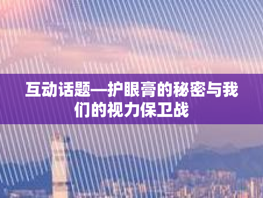 互动话题—护眼膏的秘密与我们的视力保卫战