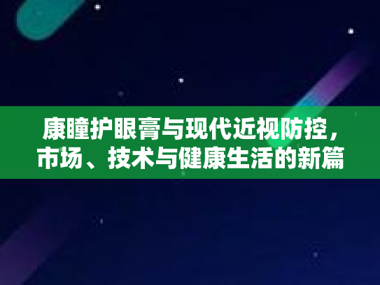 康瞳护眼膏与现代近视防控,市场、技术与健康生活的新篇章