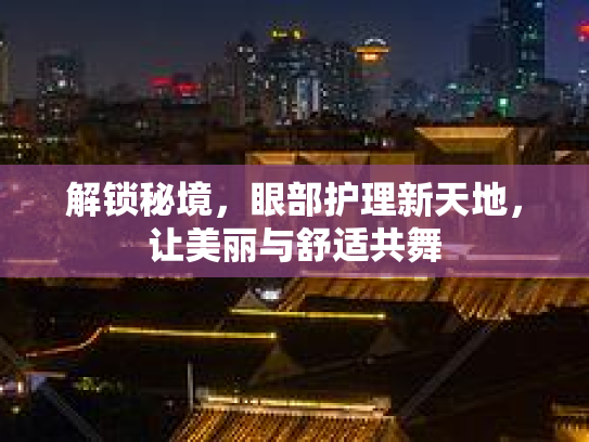 解锁秘境，眼部护理新天地，让美丽与舒适共舞第1张-巧哦健康视界