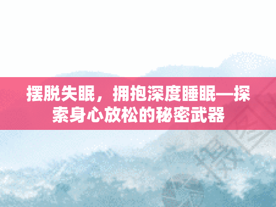 摆脱失眠，拥抱深度睡眠—探索身心放松的秘密武器