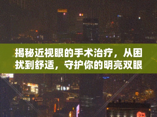 揭秘近视眼的手术治疗,从困扰到舒适,守护你的明亮双眼