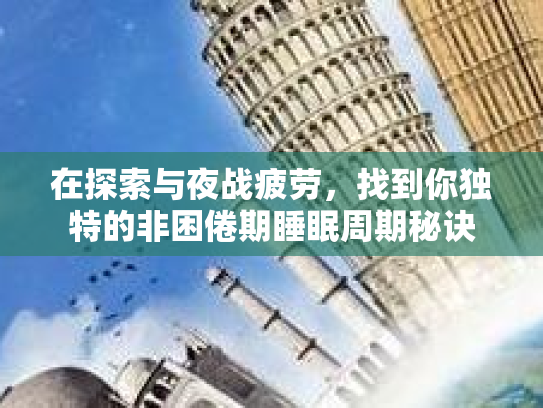 在探索与夜战疲劳，找到你独特的非困倦期睡眠周期秘诀第1张-巧哦健康视界