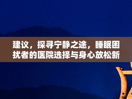 建议，探寻宁静之途，睡眠困扰者的医院选择与身心放松新方法
