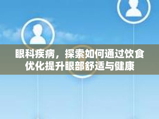 眼科疾病，探索如何通过饮食优化提升眼部舒适与健康