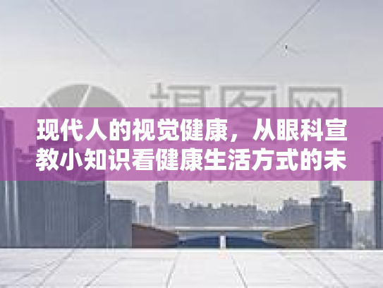 现代人的视觉健康,从眼科宣教小知识看健康生活方式的未来