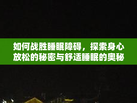 如何战胜睡眠障碍，探索身心放松的秘密与舒适睡眠的奥秘