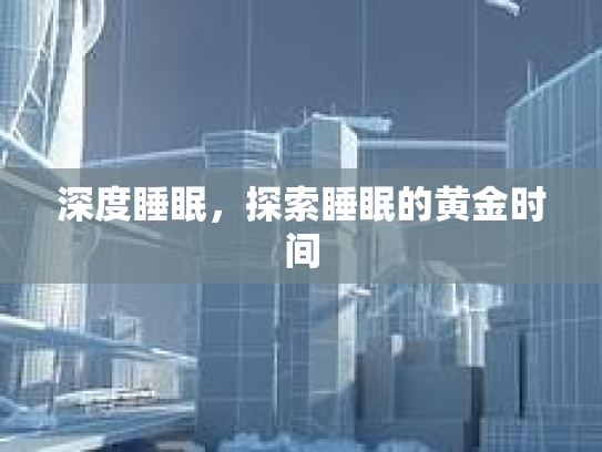 深度睡眠,探索睡眠的黄金时间