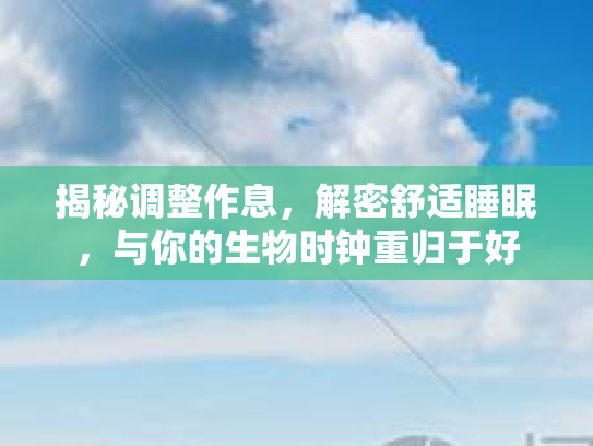 揭秘调整作息，解密舒适睡眠，与你的生物时钟重归于好第1张-巧哦健康视界