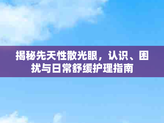 揭秘先天性散光眼,认识、困扰与日常舒缓护理指南