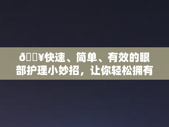 🔥快速、简单、有效的眼部护理小妙招,让你轻松拥有明亮双眸! 🔥快速、简单、有效的眼部护理小妙招,让你轻松拥有明亮双眸!