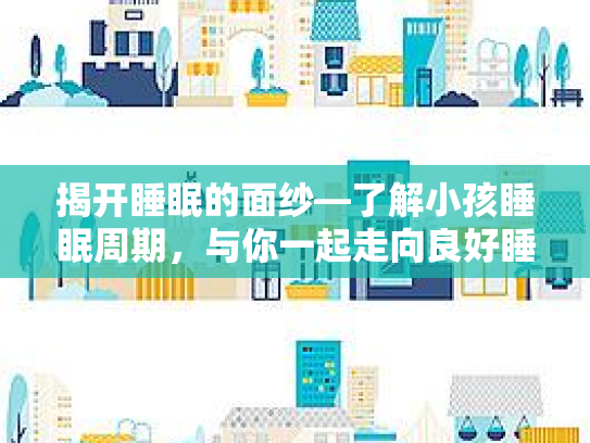 揭开睡眠的面纱—了解小孩睡眠周期,与你一起走向良好睡眠