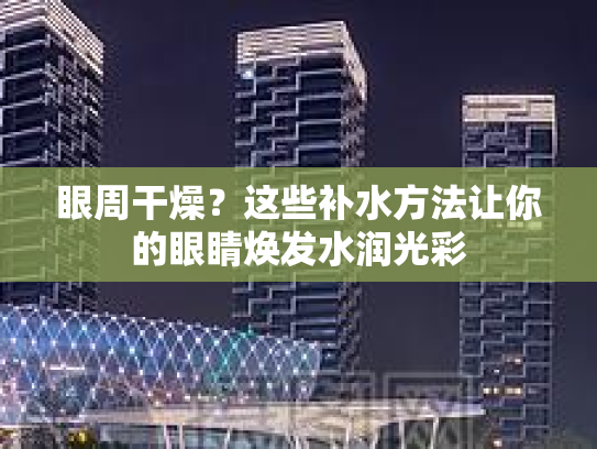 眼周干燥?这些补水方法让你的眼睛焕发水润光彩