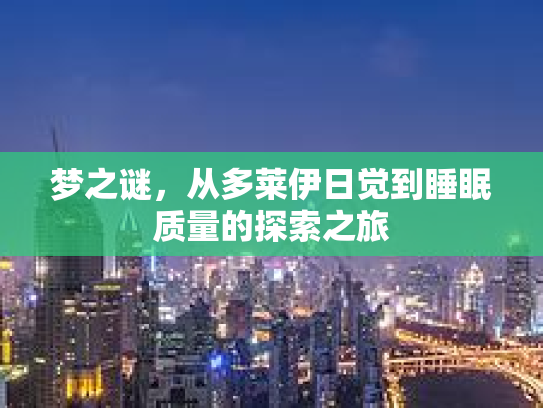 梦之谜，从多莱伊日觉到睡眠质量的探索之旅