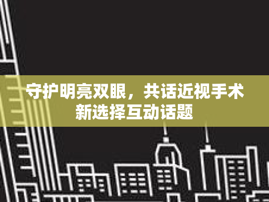 守护明亮双眼,共话近视手术新选择互动话题