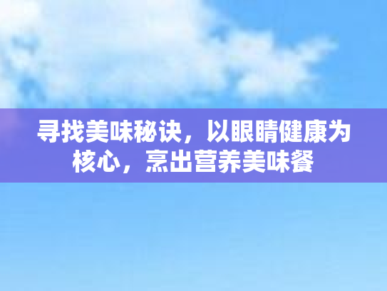 寻找美味秘诀,以眼睛健康为核心,烹出营养美味餐 寻找美味秘诀,以眼睛健康为核心,烹出营养美味餐