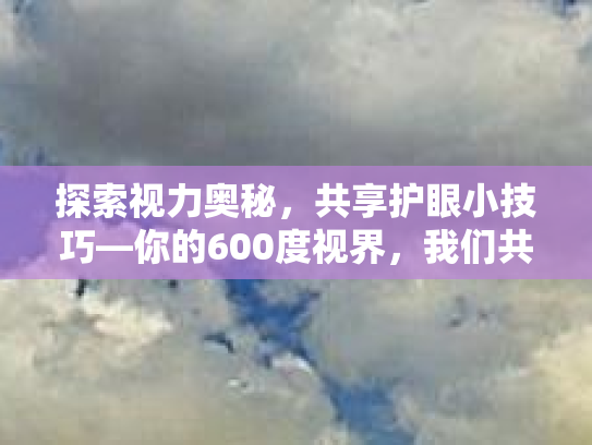 探索视力奥秘,共享护眼小技巧—你的600度视界,我们共同守护! 探索视力奥秘,共享护眼小技巧—你的600度视界,我们共同守护!
