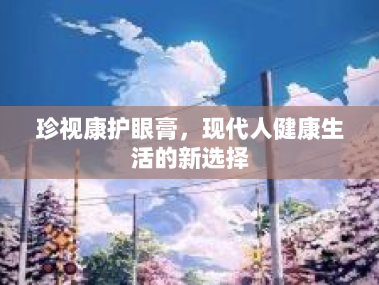 珍视康护眼膏，现代人健康生活的新选择