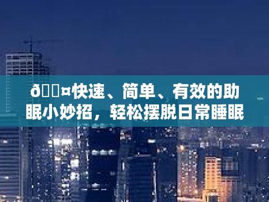 💤快速、简单、有效的助眠小妙招，轻松摆脱日常睡眠障碍 