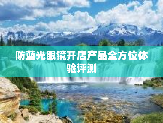 防蓝光眼镜开店产品全方位体验评测