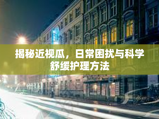 揭秘近视瓜，日常困扰与科学舒缓护理方法