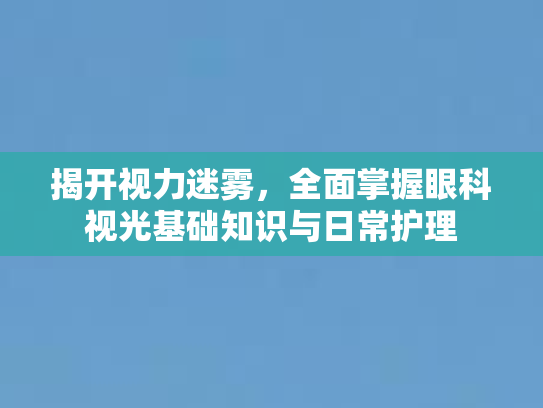 揭开视力迷雾，全面掌握眼科视光基础知识与日常护理第1张-巧哦健康视界