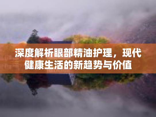 深度解析眼部精油护理，现代健康生活的新趋势与价值第1张-巧哦健康视界