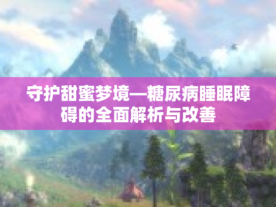 守护甜蜜梦境—糖尿病睡眠障碍的全面解析与改善