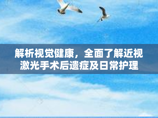 解析视觉健康，全面了解近视激光手术后遗症及日常护理第1张-巧哦健康视界