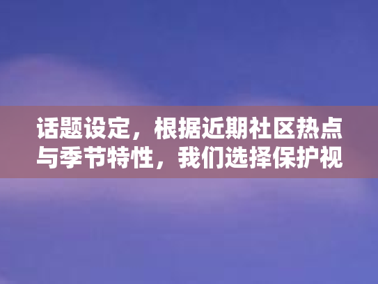 话题设定，根据近期社区热点与季节特性，我们选择保护视力，共同行动这一主题进行互动交流。正值用眼需求日益增加的春夏交替之际，为了增进大家的眼健康保护意识，让我们以这一话题开展社区讨论和活动第1张-巧哦健康视界