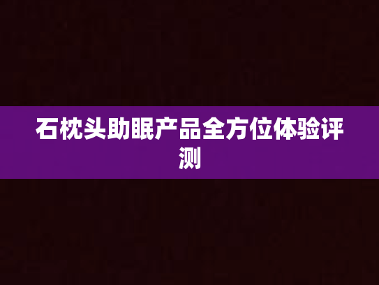 石枕头助眠产品全方位体验评测第1张-巧哦健康视界