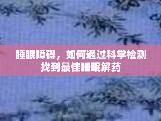 睡眠障碍，如何通过科学检测找到最佳睡眠解药第1张-巧哦健康视界