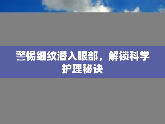 警惕细纹潜入眼部，解锁科学护理秘诀第1张-巧哦健康视界