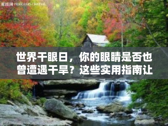 世界干眼日，你的眼睛是否也曾遭遇干旱？这些实用指南让你缓解困扰第1张-巧哦健康视界
