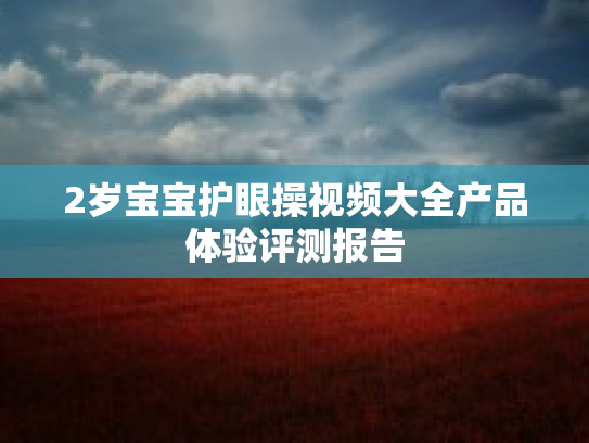 2岁宝宝护眼操视频大全产品体验评测报告