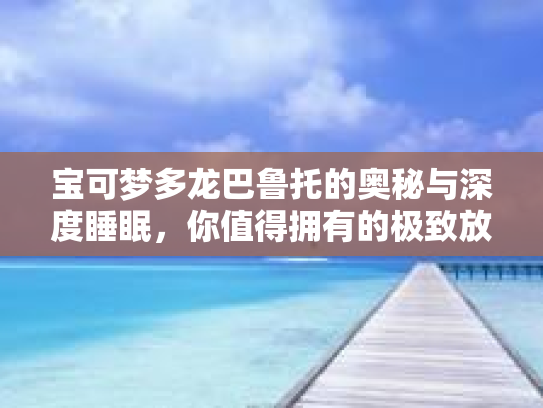 宝可梦多龙巴鲁托的奥秘与深度睡眠，你值得拥有的极致放松体验