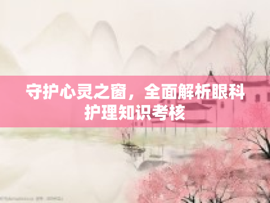守护心灵之窗，全面解析眼科护理知识考核