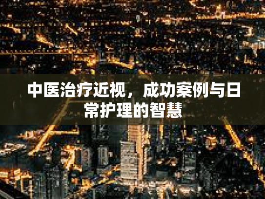 中医治疗近视，成功案例与日常护理的智慧第1张-巧哦健康视界