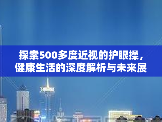 探索500多度近视的护眼操，健康生活的深度解析与未来展望