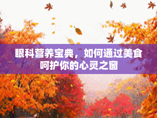 眼科营养宝典，如何通过美食呵护你的心灵之窗