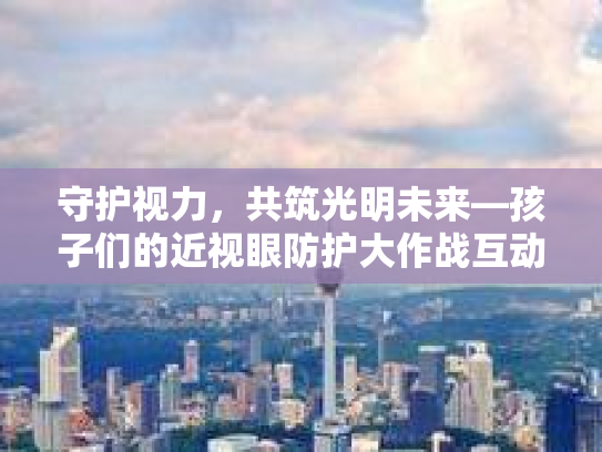 守护视力，共筑光明未来—孩子们的近视眼防护大作战互动话题