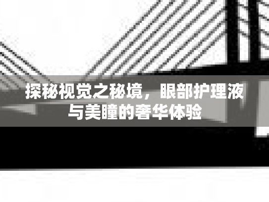 探秘视觉之秘境，眼部护理液与美瞳的奢华体验