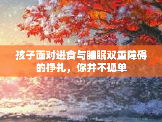 孩子面对进食与睡眠双重障碍的挣扎，你并不孤单