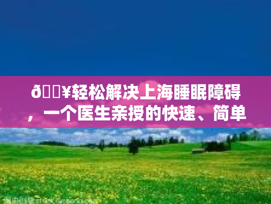 🔥轻松解决上海睡眠障碍，一个医生亲授的快速、简单、有效的助眠技巧💤